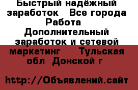 Быстрый надёжный заработок - Все города Работа » Дополнительный заработок и сетевой маркетинг   . Тульская обл.,Донской г.